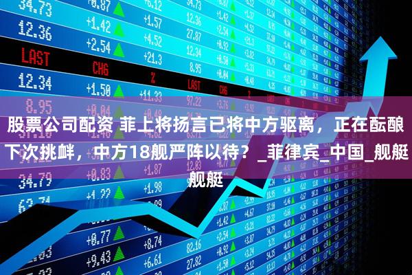 股票公司配资 菲上将扬言已将中方驱离，正在酝酿下次挑衅，中方18舰严阵以待？_菲律宾_中国_舰艇