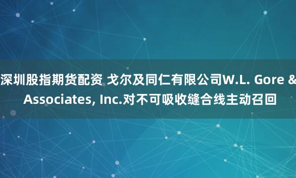 深圳股指期货配资 戈尔及同仁有限公司W.L. Gore & Associates, Inc.对不可吸收缝合线主动召回