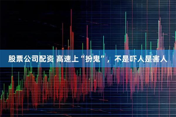 股票公司配资 高速上“扮鬼”，不是吓人是害人