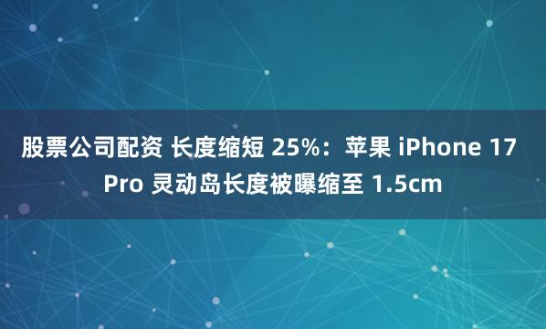股票公司配资 长度缩短 25%：苹果 iPhone 17 Pro 灵动岛长度被曝缩至 1.5cm