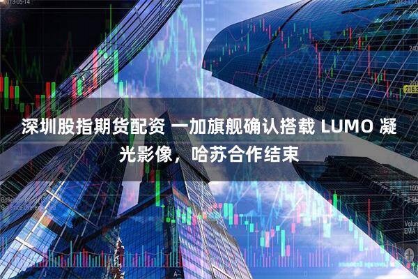 深圳股指期货配资 一加旗舰确认搭载 LUMO 凝光影像，哈苏合作结束