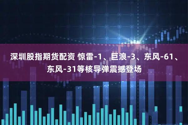 深圳股指期货配资 惊雷-1、巨浪-3、东风-61、东风-31等核导弹震撼登场