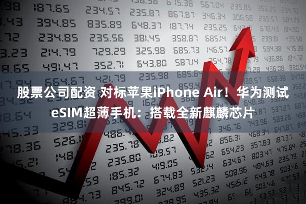 股票公司配资 对标苹果iPhone Air！华为测试eSIM超薄手机：搭载全新麒麟芯片