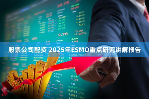 股票公司配资 2025年ESMO重点研究讲解报告
