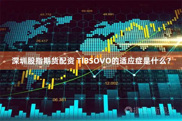 深圳股指期货配资 TIBSOVO的适应症是什么？