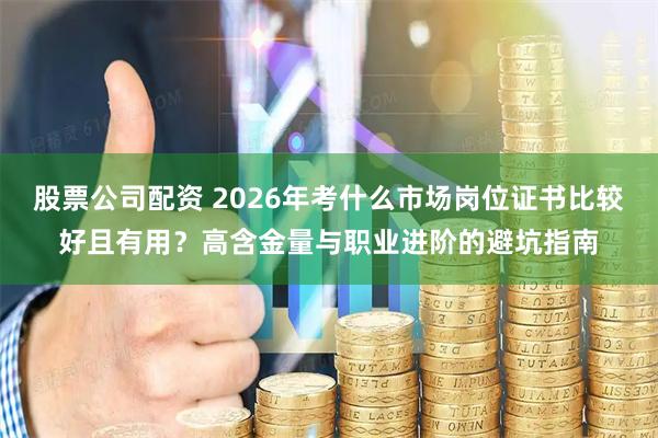 股票公司配资 2026年考什么市场岗位证书比较好且有用？高含金量与职业进阶的避坑指南