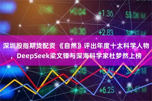 深圳股指期货配资 《自然》评出年度十大科学人物，DeepSeek梁文锋与深海科学家杜梦然上榜