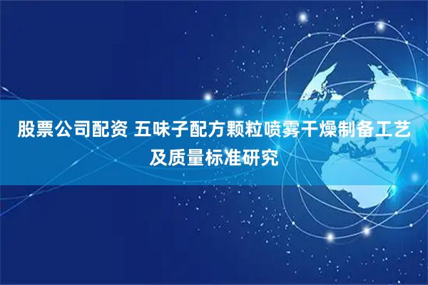 股票公司配资 五味子配方颗粒喷雾干燥制备工艺及质量标准研究