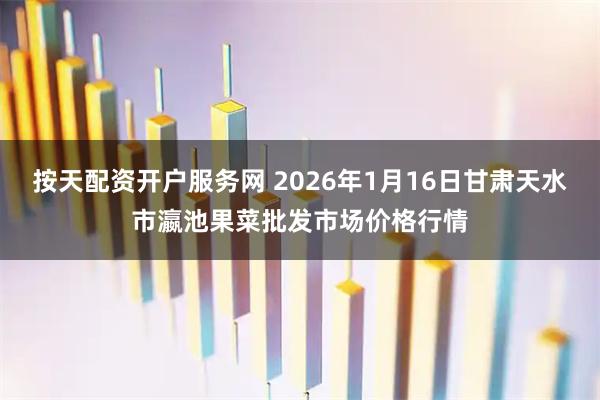 按天配资开户服务网 2026年1月16日甘肃天水市瀛池果菜批发市场价格行情