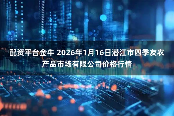 配资平台金牛 2026年1月16日潜江市四季友农产品市场有限公司价格行情