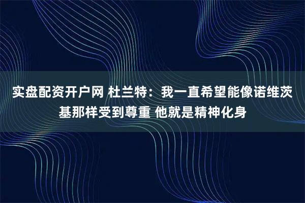 实盘配资开户网 杜兰特：我一直希望能像诺维茨基那样受到尊重 他就是精神化身
