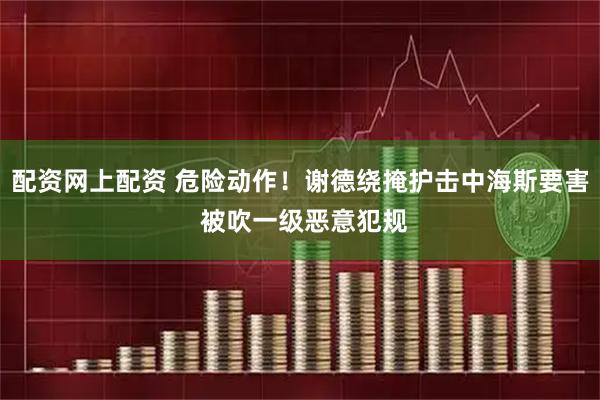 配资网上配资 危险动作！谢德绕掩护击中海斯要害 被吹一级恶意犯规