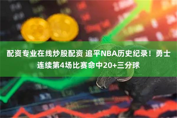 配资专业在线炒股配资 追平NBA历史纪录！勇士连续第4场比赛命中20+三分球