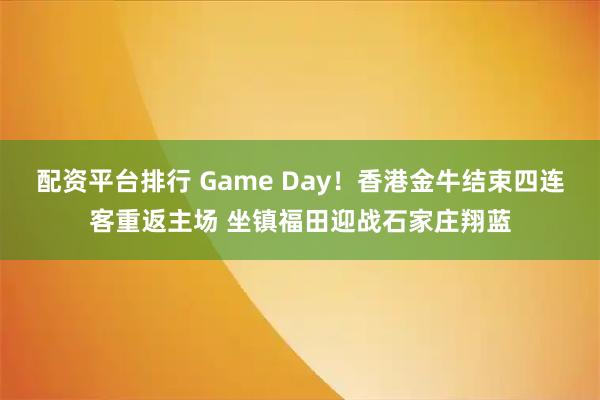 配资平台排行 Game Day！香港金牛结束四连客重返主场 坐镇福田迎战石家庄翔蓝