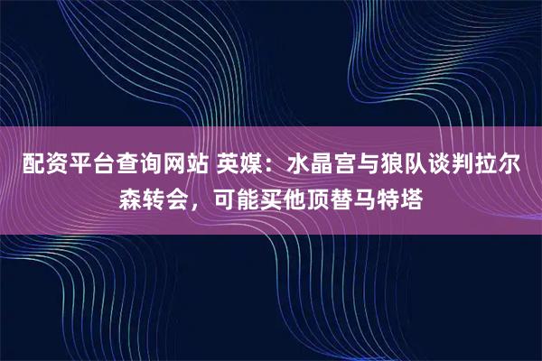 配资平台查询网站 英媒：水晶宫与狼队谈判拉尔森转会，可能买他顶替马特塔