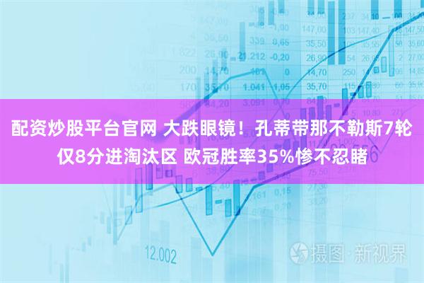 配资炒股平台官网 大跌眼镜！孔蒂带那不勒斯7轮仅8分进淘汰区 欧冠胜率35%惨不忍睹