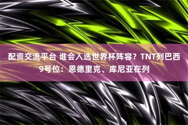 配资交流平台 谁会入选世界杯阵容？TNT列巴西9号位：恩德里克、库尼亚在列