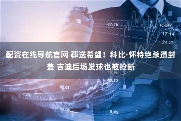 配资在线导航官网 葬送希望！科比·怀特绝杀遭封盖 吉迪后场发球也被抢断