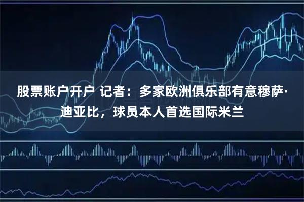 股票账户开户 记者：多家欧洲俱乐部有意穆萨·迪亚比，球员本人首选国际米兰