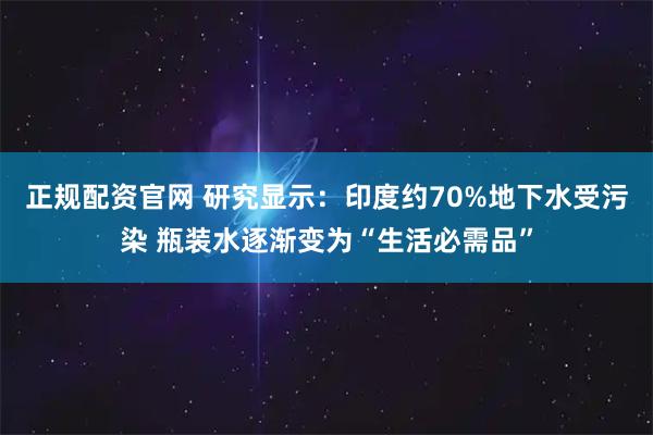 正规配资官网 研究显示：印度约70%地下水受污染 瓶装水逐渐变为“生活必需品”