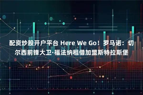 配资炒股开户平台 Here We Go！罗马诺：切尔西前锋大卫·福法纳租借加盟斯特拉斯堡