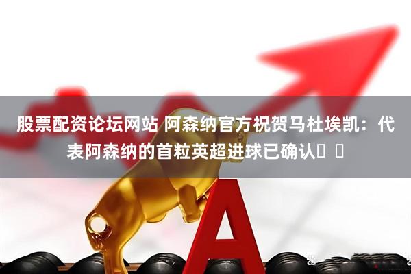 股票配资论坛网站 阿森纳官方祝贺马杜埃凯：代表阿森纳的首粒英超进球已确认✔️