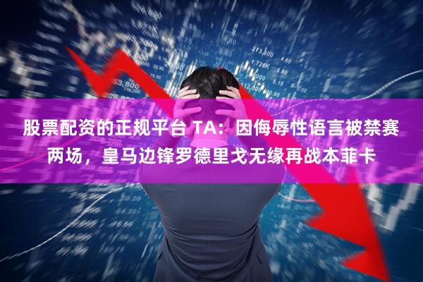 股票配资的正规平台 TA：因侮辱性语言被禁赛两场，皇马边锋罗德里戈无缘再战本菲卡