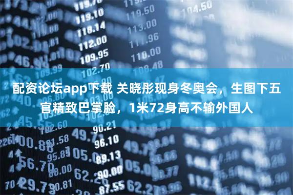 配资论坛app下载 关晓彤现身冬奥会，生图下五官精致巴掌脸，1米72身高不输外国人