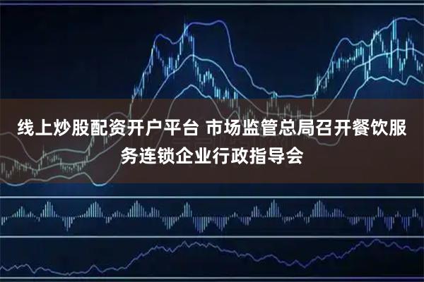 线上炒股配资开户平台 市场监管总局召开餐饮服务连锁企业行政指导会