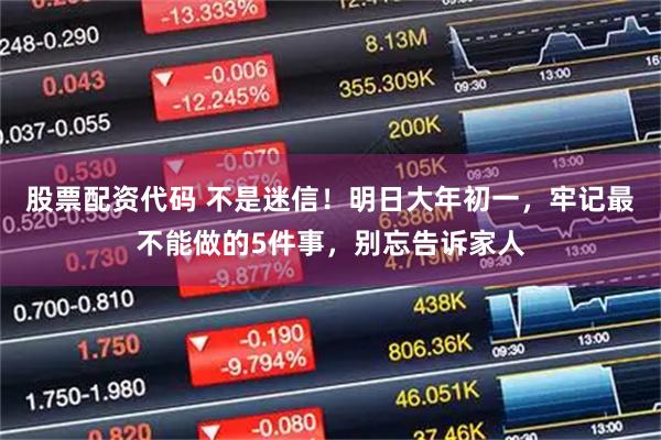 股票配资代码 不是迷信！明日大年初一，牢记最不能做的5件事，别忘告诉家人