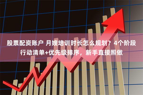 股票配资账户 月嫂培训时长怎么规划？4个阶段行动清单+优先级排序，新手直接照做