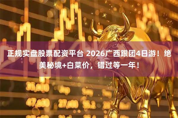 正规实盘股票配资平台 2026广西跟团4日游！绝美秘境+白菜价，错过等一年！