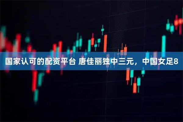 国家认可的配资平台 唐佳丽独中三元，中国女足8
