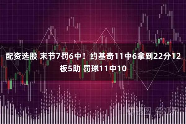 配资选股 末节7罚6中！约基奇11中6拿到22分12板5助 罚球11中10