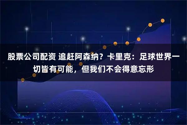 股票公司配资 追赶阿森纳？卡里克：足球世界一切皆有可能，但我们不会得意忘形