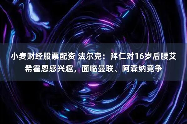 小麦财经股票配资 法尔克：拜仁对16岁后腰艾希霍恩感兴趣，面临曼联、阿森纳竞争