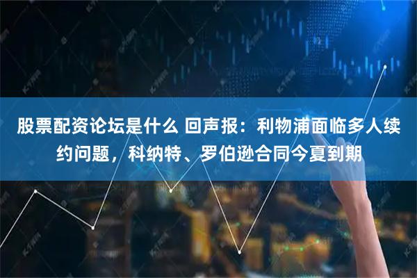 股票配资论坛是什么 回声报：利物浦面临多人续约问题，科纳特、罗伯逊合同今夏到期
