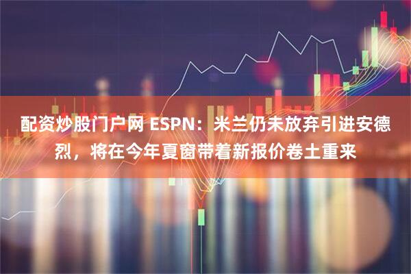 配资炒股门户网 ESPN：米兰仍未放弃引进安德烈，将在今年夏窗带着新报价卷土重来