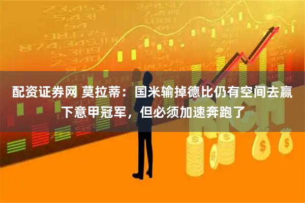 配资证券网 莫拉蒂：国米输掉德比仍有空间去赢下意甲冠军，但必须加速奔跑了