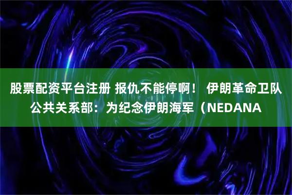 股票配资平台注册 报仇不能停啊！ 伊朗革命卫队公共关系部：为纪念伊朗海军（NEDANA